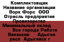 Комплектовщик › Название организации ­ Ворк Форс, ООО › Отрасль предприятия ­ Провизорство › Минимальный оклад ­ 35 000 - Все города Работа » Вакансии   . Адыгея респ.,Адыгейск г.